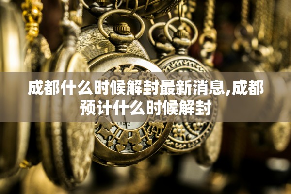 成都什么时候解封最新消息,成都预计什么时候解封