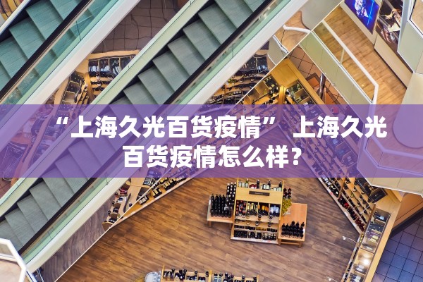 “上海久光百货疫情	” 上海久光百货疫情怎么样？