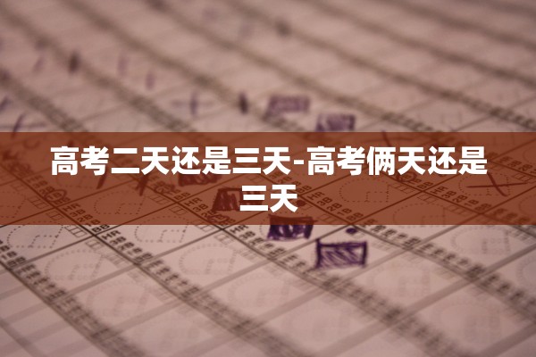 高考二天还是三天-高考俩天还是三天
