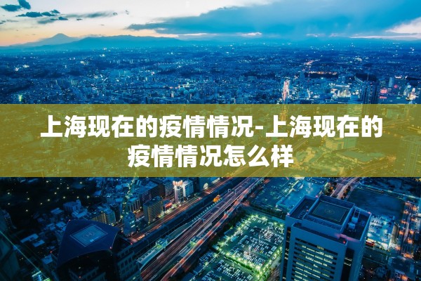 上海现在的疫情情况-上海现在的疫情情况怎么样