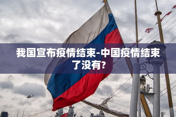 我国宣布疫情结束-中国疫情结束了没有?