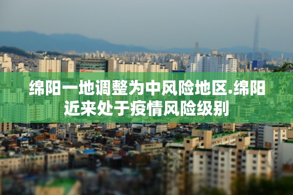 绵阳一地调整为中风险地区.绵阳近来处于疫情风险级别