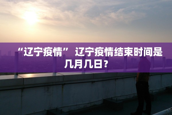 “辽宁疫情” 辽宁疫情结束时间是几月几日？