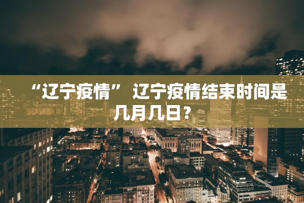 “辽宁疫情” 辽宁疫情结束时间是几月几日？