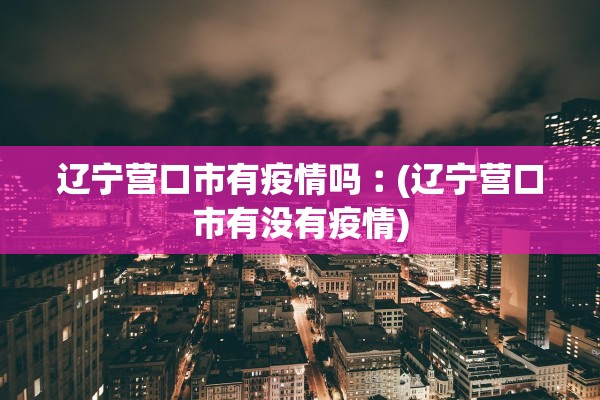 辽宁营口市有疫情吗︰(辽宁营口市有没有疫情)