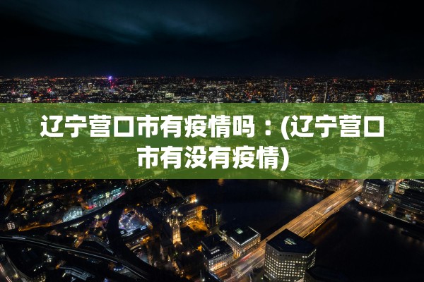 辽宁营口市有疫情吗︰(辽宁营口市有没有疫情)