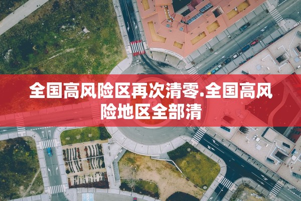 全国高风险区再次清零.全国高风险地区全部清 全国高风险区再次清零.全国高风险地区全部清