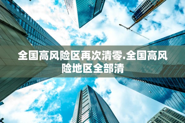 全国高风险区再次清零.全国高风险地区全部清 全国高风险区再次清零.全国高风险地区全部清
