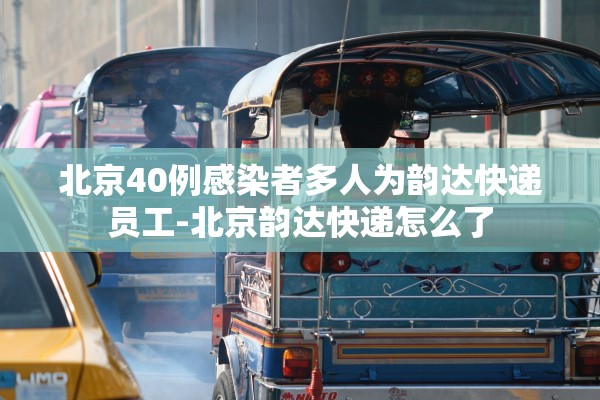 北京40例感染者多人为韵达快递员工-北京韵达快递怎么了
