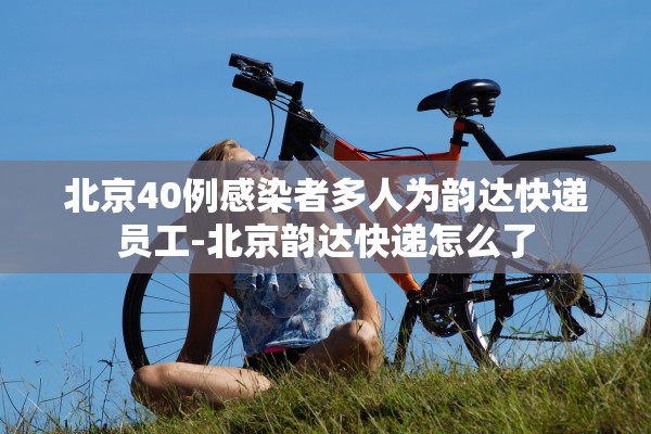 北京40例感染者多人为韵达快递员工-北京韵达快递怎么了