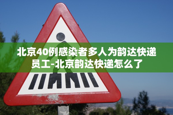 北京40例感染者多人为韵达快递员工-北京韵达快递怎么了