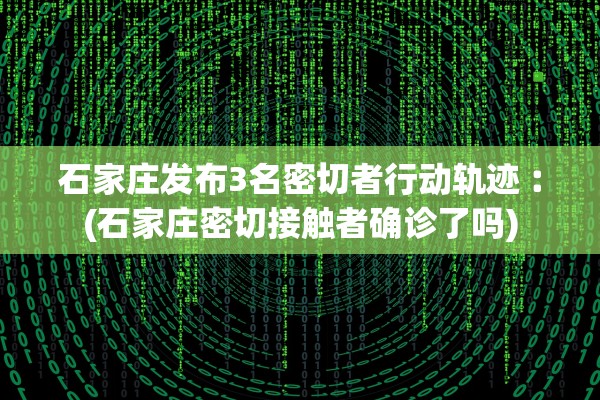 石家庄发布3名密切者行动轨迹︰(石家庄密切接触者确诊了吗)