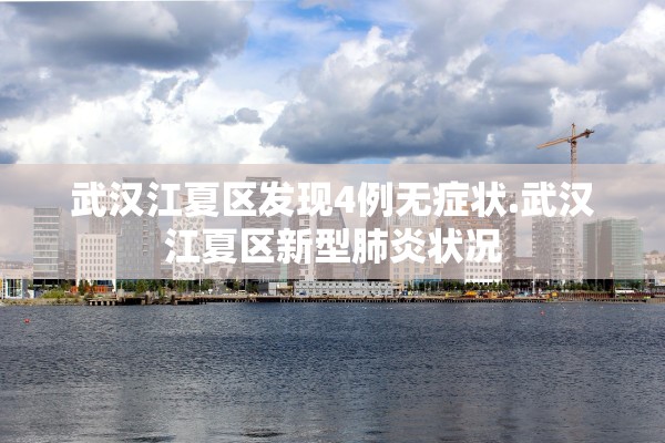 武汉江夏区发现4例无症状.武汉江夏区新型肺炎状况