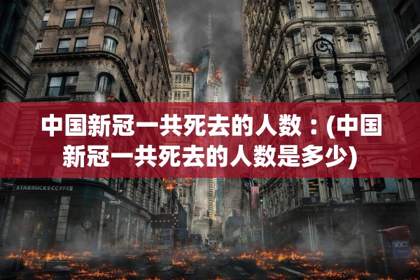 中国新冠一共死去的人数︰(中国新冠一共死去的人数是多少)