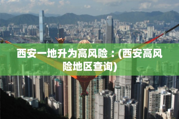 西安一地升为高风险︰(西安高风险地区查询)