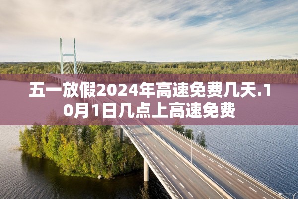 五一放假2024年高速免费几天.10月1日几点上高速免费