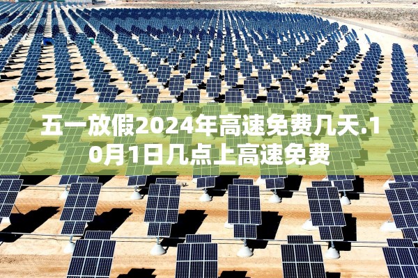 五一放假2024年高速免费几天.10月1日几点上高速免费
