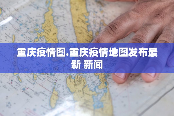 重庆疫情图.重庆疫情地图发布最新 新闻 重庆疫情图.重庆疫情地图发布最新 新闻