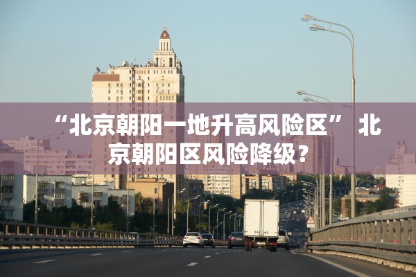 “北京朝阳一地升高风险区” 北京朝阳区风险降级？