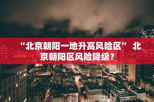 “北京朝阳一地升高风险区” 北京朝阳区风险降级？