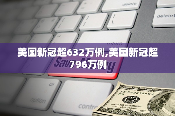 美国新冠超632万例,美国新冠超796万例