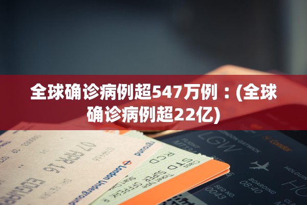 全球确诊病例超547万例︰(全球确诊病例超22亿)