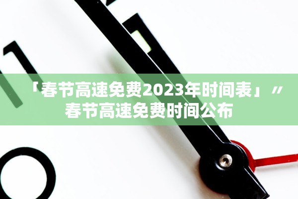 「春节高速免费2023年时间表」〃春节高速免费时间公布