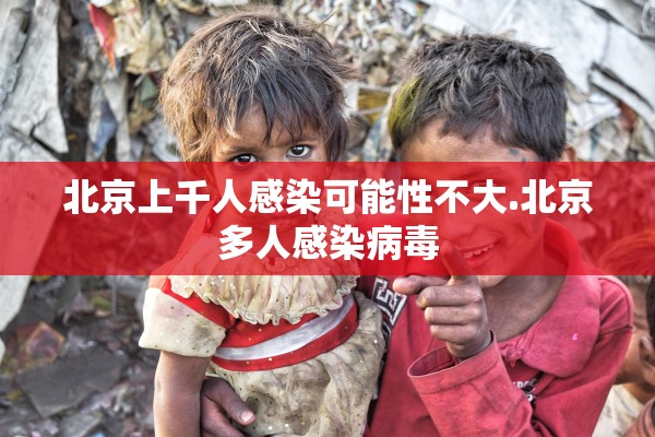 北京上千人感染可能性不大.北京多人感染病毒