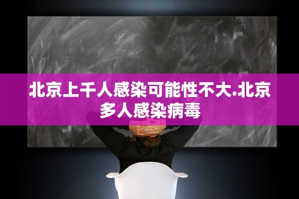 北京上千人感染可能性不大.北京多人感染病毒