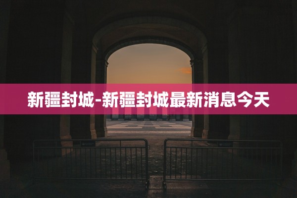 新疆封城-新疆封城最新消息今天