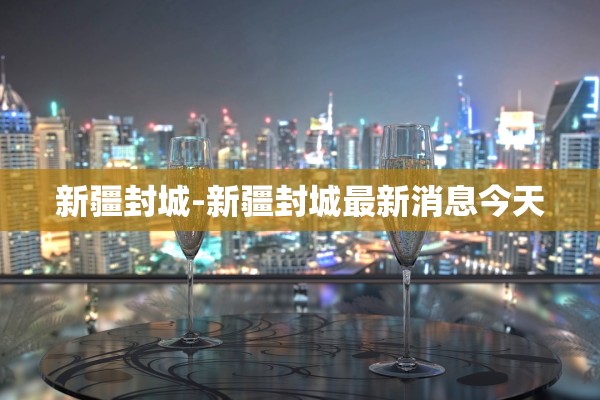 新疆封城-新疆封城最新消息今天