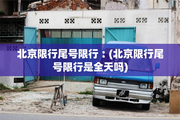 北京限行尾号限行︰(北京限行尾号限行是全天吗) 北京限行尾号限行︰(北京限行尾号限行是全天吗)