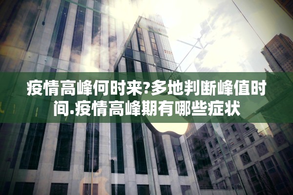 疫情高峰何时来?多地判断峰值时间.疫情高峰期有哪些症状