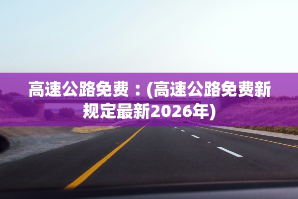 高速公路免费︰(高速公路免费新规定最新2026年)