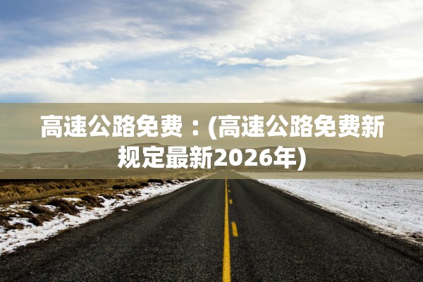 高速公路免费︰(高速公路免费新规定最新2026年)