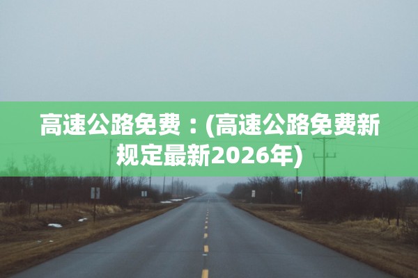 高速公路免费︰(高速公路免费新规定最新2026年)