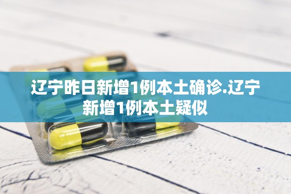 辽宁昨日新增1例本土确诊.辽宁新增1例本土疑似 辽宁昨日新增1例本土确诊.辽宁新增1例本土疑似