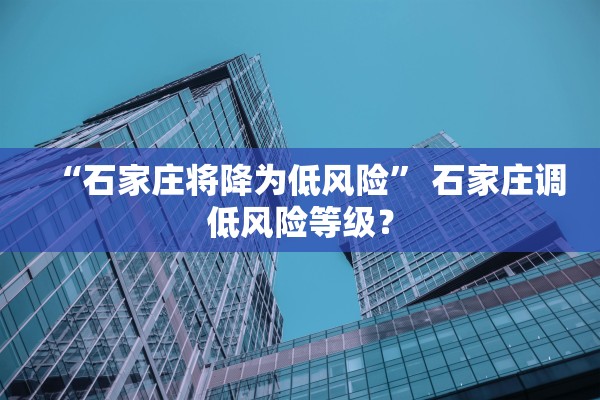 “石家庄将降为低风险	” 石家庄调低风险等级？