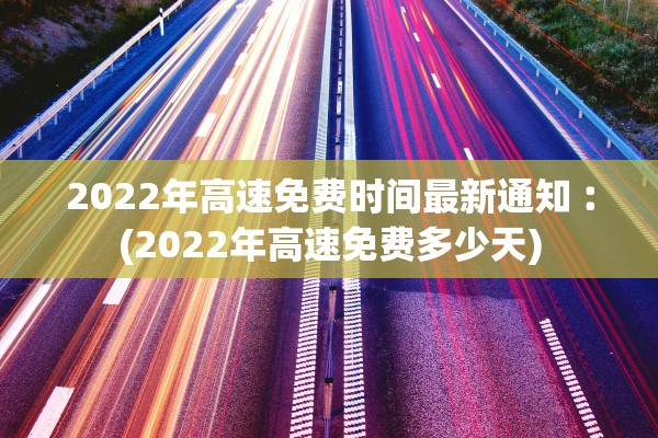2022年高速免费时间最新通知︰(2022年高速免费多少天)