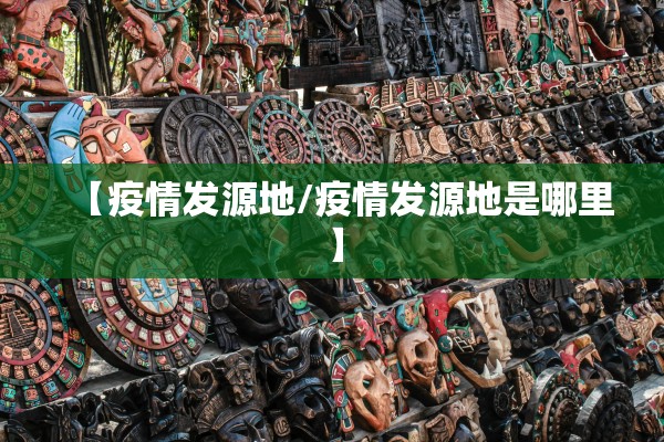 【疫情发源地/疫情发源地是哪里】