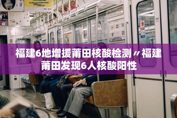 福建6地增援莆田核酸检测〃福建莆田发现6人核酸阳性