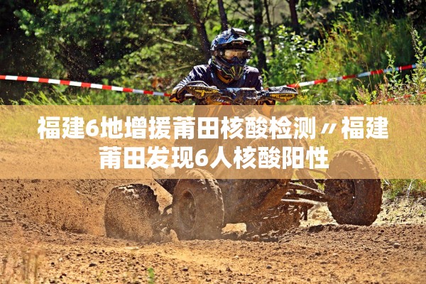 福建6地增援莆田核酸检测〃福建莆田发现6人核酸阳性