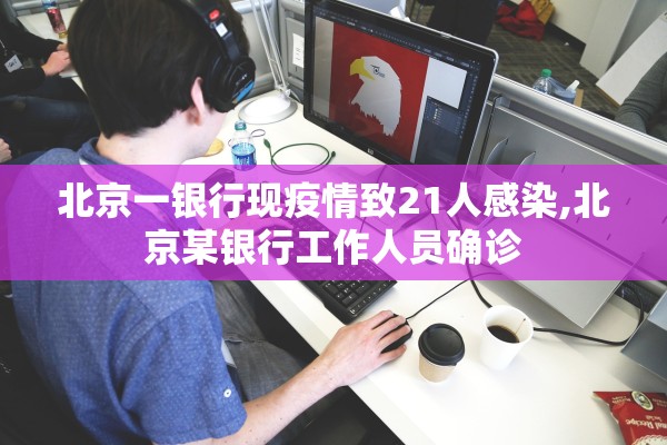 北京一银行现疫情致21人感染,北京某银行工作人员确诊 北京一银行现疫情致21人感染,北京某银行工作人员确诊