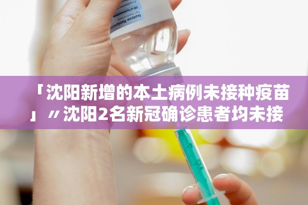 「沈阳新增的本土病例未接种疫苗」〃沈阳2名新冠确诊患者均未接种新冠疫苗