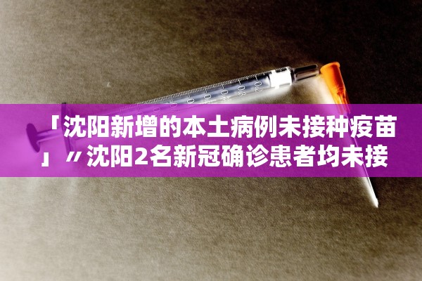 「沈阳新增的本土病例未接种疫苗」〃沈阳2名新冠确诊患者均未接种新冠疫苗