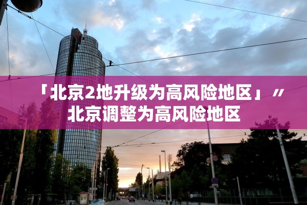 「北京2地升级为高风险地区」〃北京调整为高风险地区 「北京2地升级为高风险地区」〃北京调整为高风险地区