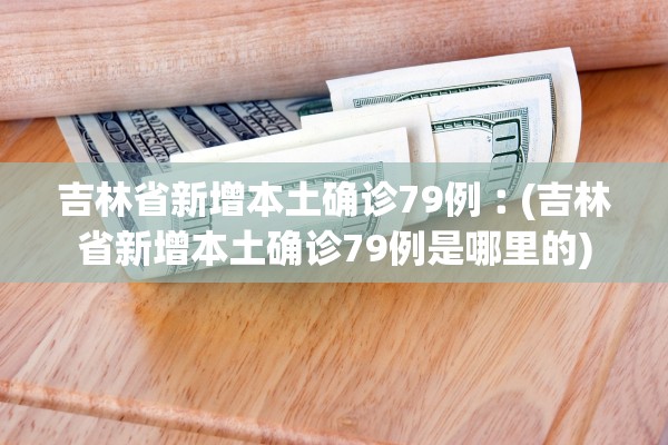 吉林省新增本土确诊79例︰(吉林省新增本土确诊79例是哪里的)