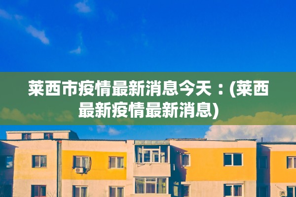莱西市疫情最新消息今天︰(莱西最新疫情最新消息)