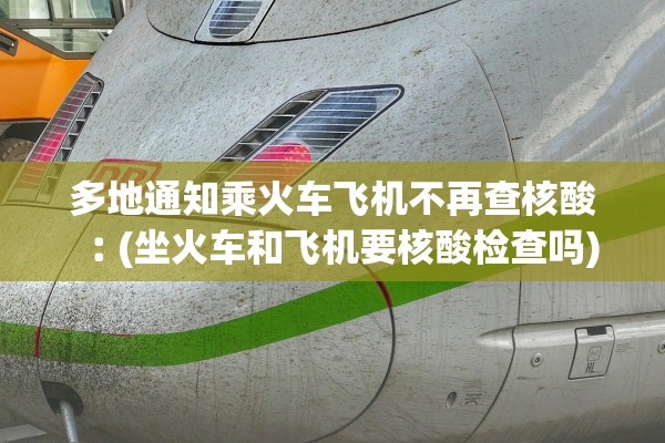 多地通知乘火车飞机不再查核酸︰(坐火车和飞机要核酸检查吗)
