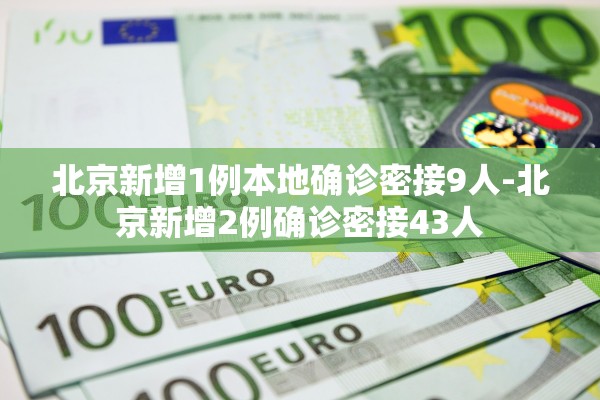 北京新增1例本地确诊密接9人-北京新增2例确诊密接43人